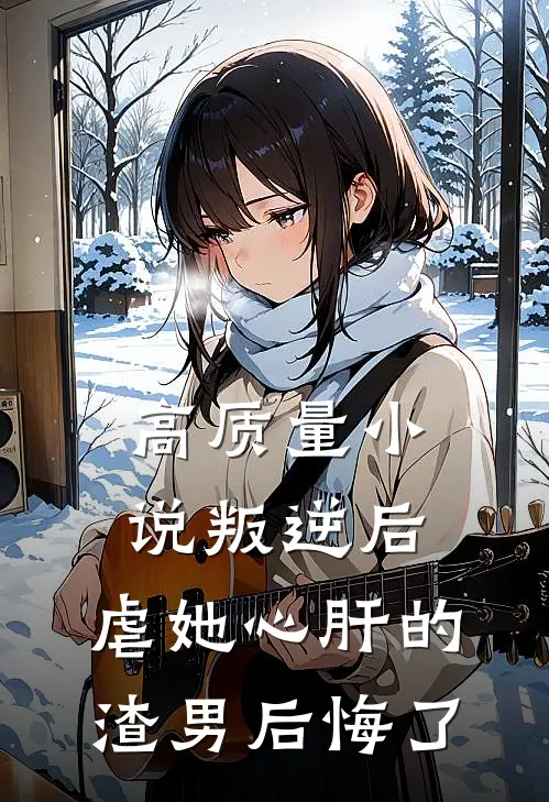 高质量小说叛逆后，虐她心肝的渣男后悔了
