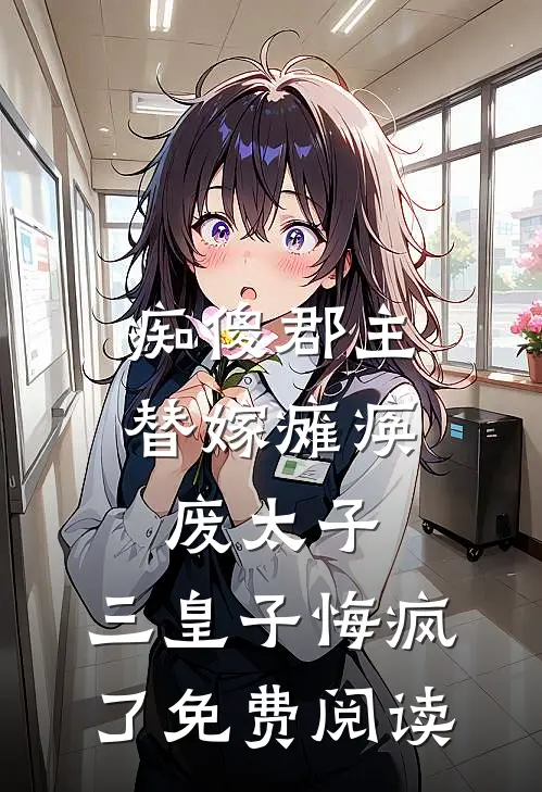 痴傻郡主替嫁瘫痪废太子，三皇子悔疯了免费阅读