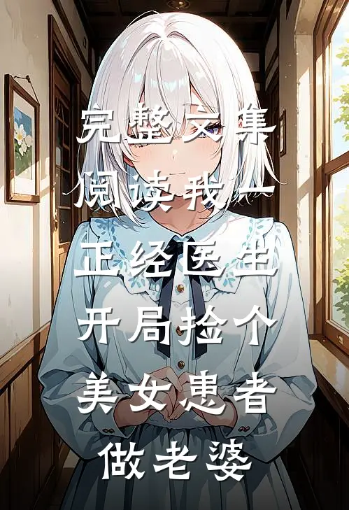 完整文集阅读我一正经医生，开局捡个美女患者做老婆