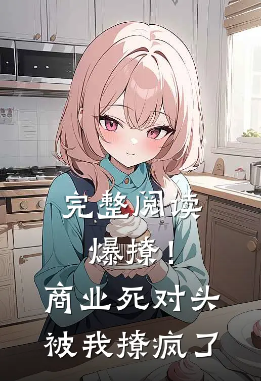 完整阅读爆撩！商业死对头被我撩疯了