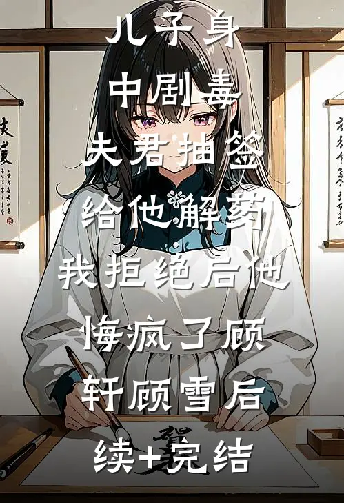 儿子身中剧毒，夫君抽签给他解药，我拒绝后他悔疯了顾轩顾雪后续+完结