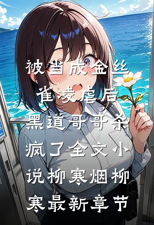 被当成金丝雀凌虐后，黑道哥哥杀疯了全文小说柳寒烟柳寒最新章节