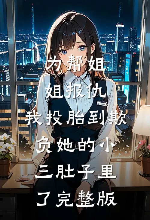 为帮姐姐报仇，我投胎到欺负她的小三肚子里了完整版