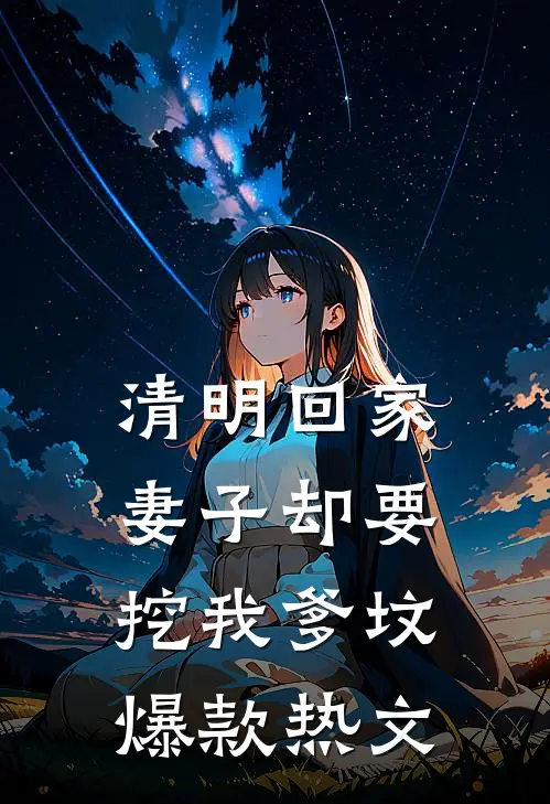 清明回家，妻子却要挖我爹坟爆款热文
