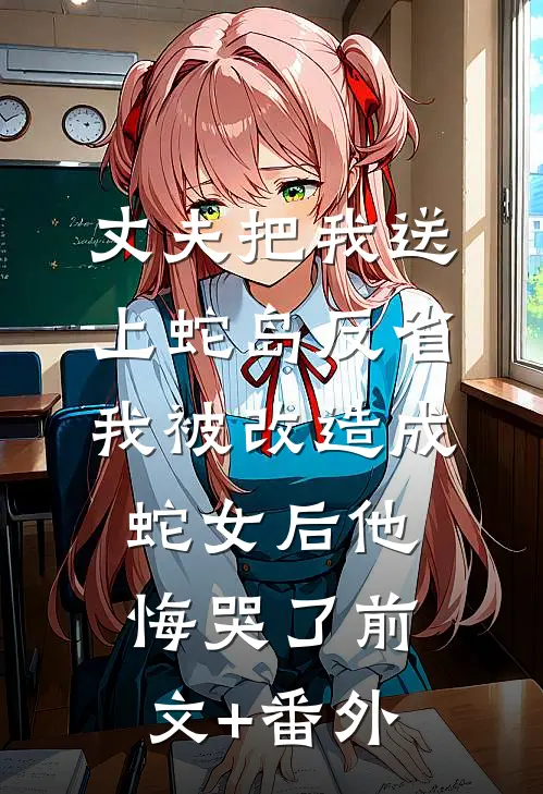 丈夫把我送上蛇岛反省，我被改造成蛇女后他悔哭了前文+番外