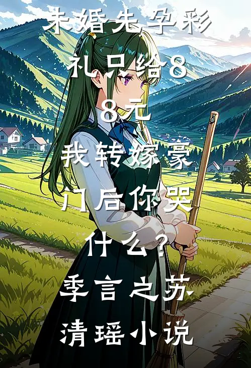 未婚先孕彩礼只给8.8元，我转嫁豪门后你哭什么？季言之苏清瑶小说