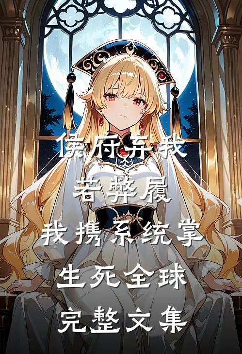 侯府弃我若弊履，我携系统掌生死全球完整文集