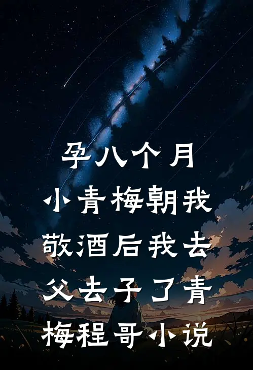 孕八个月，小青梅朝我敬酒后我去父去子了青梅程哥小说