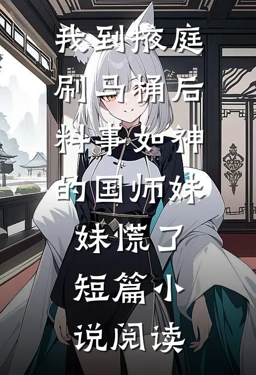 我到掖庭刷马桶后，料事如神的国师妹妹慌了短篇小说阅读