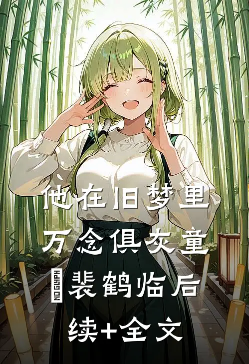 他在旧梦里万念俱灰童婳裴鹤临后续+全文