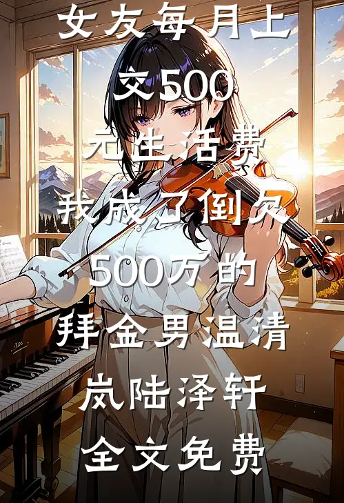 女友每月上交500元生活费，我成了倒欠500万的拜金男温清岚陆泽轩全文免费
