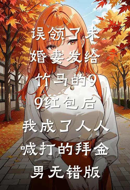 误领了未婚妻发给竹马的99红包后，我成了人人喊打的拜金男无错版
