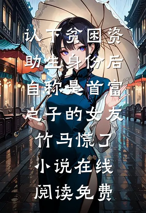 认下贫困资助生身份后，自称是首富之子的女友竹马慌了小说在线阅读免费