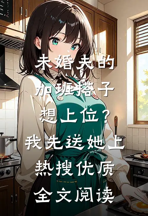 未婚夫的“加班搭子”想上位？我先送她上热搜优质全文阅读