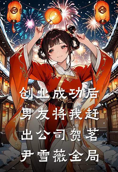 创业成功后，男友将我赶出公司贺茗尹雪薇全局