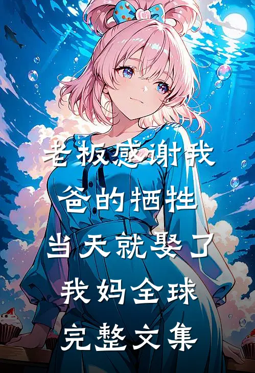 老板感谢我爸的牺牲，当天就娶了我妈全球完整文集