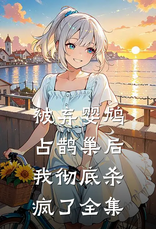 被弃婴鸠占鹊巢后，我彻底杀疯了 全集