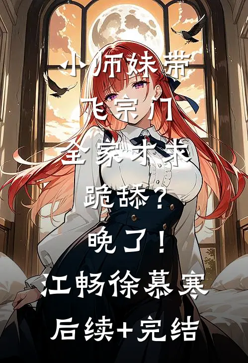 小师妹带飞宗门，全家才求跪舔？晚了！江畅徐慕寒后续+完结