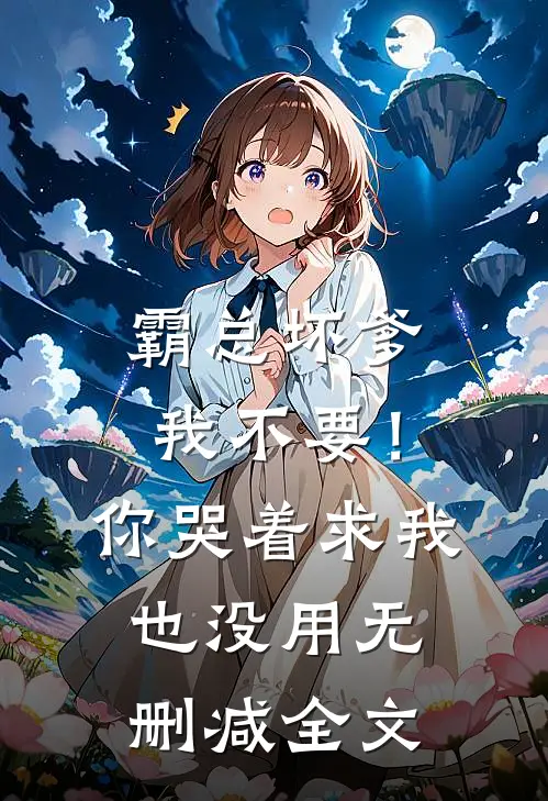 霸总坏爹我不要！你哭着求我也没用无删减全文