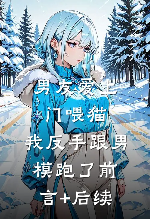 男友爱上门喂猫，我反手跟男模跑了前言+后续
