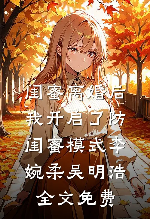 闺蜜离婚后，我开启了防闺蜜模式李婉柔吴明浩全文免费