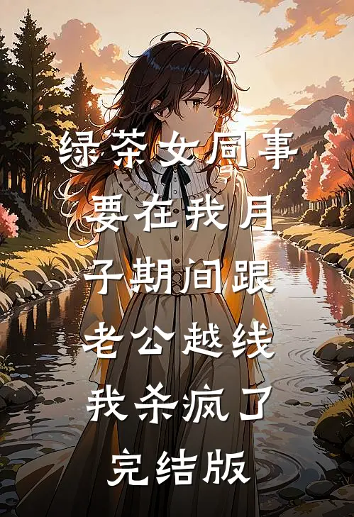 绿茶女同事要在我月子期间跟老公越线，我杀疯了完结版