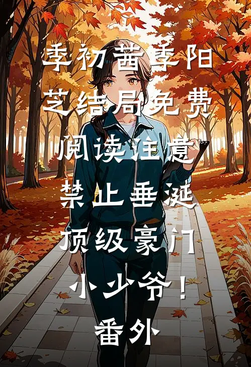 季初茜季阳芝结局免费阅读注意，禁止垂涎顶级豪门小少爷！番外