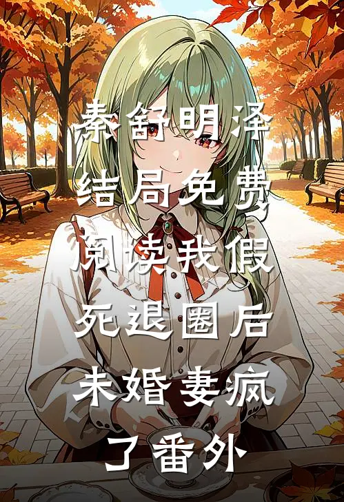 秦舒明泽结局免费阅读我假死退圈后，未婚妻疯了番外