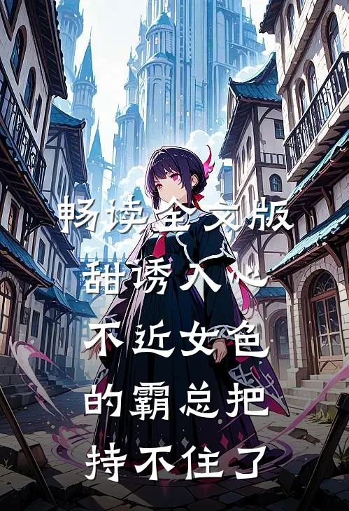 畅读全文版甜诱入心：不近女色的霸总把持不住了