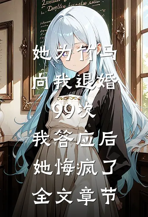 她为竹马向我退婚99次，我答应后她悔疯了全文章节