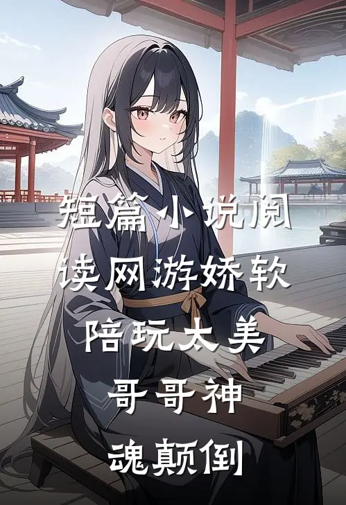 短篇小说阅读网游娇软陪玩太美，哥哥神魂颠倒