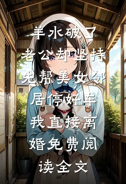 羊水破了，老公却坚持先帮美女邻居停好车，我直接离婚免费阅读全文