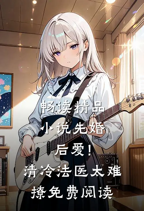 畅读精品小说先婚后爱!清冷法医太难撩免费阅读
