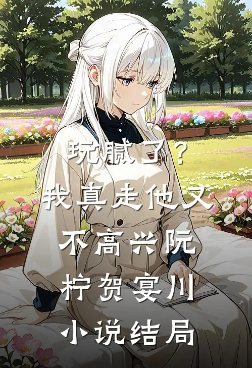 玩腻了？我真走他又不高兴阮柠贺宴川小说结局
