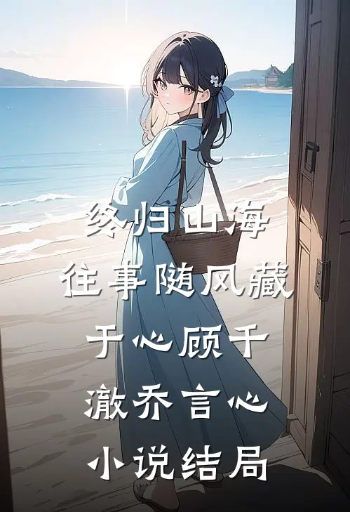 终归山海：往事随风藏于心顾千澈乔言心小说结局