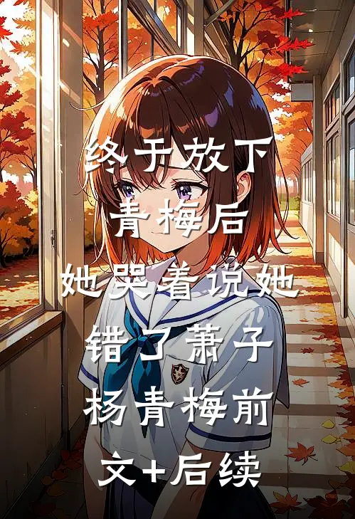 终于放下青梅后，她哭着说她错了萧子杨青梅前文+后续