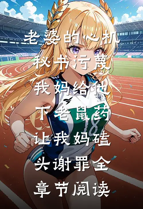 老婆的心机秘书污蔑我妈给他下老鼠药，让我妈磕头谢罪全章节阅读