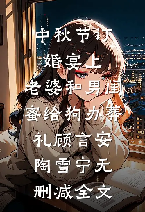 中秋节订婚宴上，老婆和男闺蜜给狗办葬礼顾言安陶雪宁无删减全文