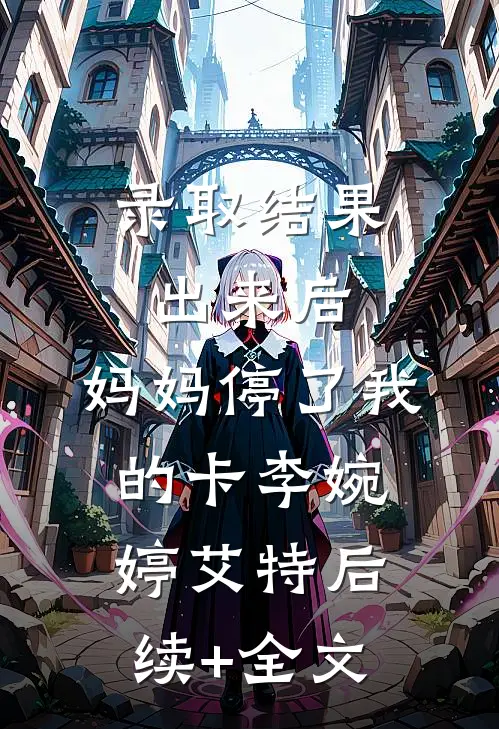 录取结果出来后，妈妈停了我的卡李婉婷艾特后续+全文