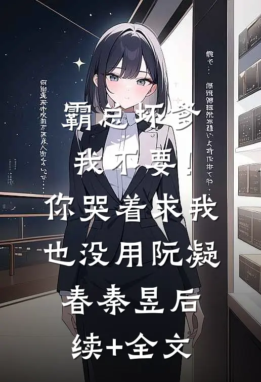 霸总坏爹我不要！你哭着求我也没用阮凝春秦昱后续+全文