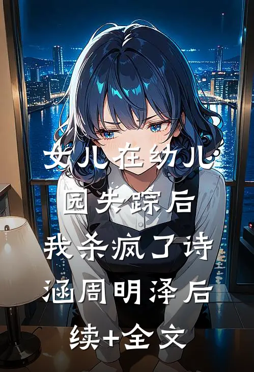 女儿在幼儿园失踪后，我杀疯了诗涵周明泽后续+全文