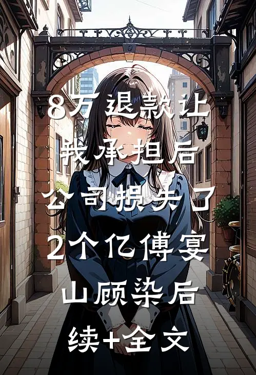 8万退款让我承担后，公司损失了2个亿傅宴山顾染后续+全文