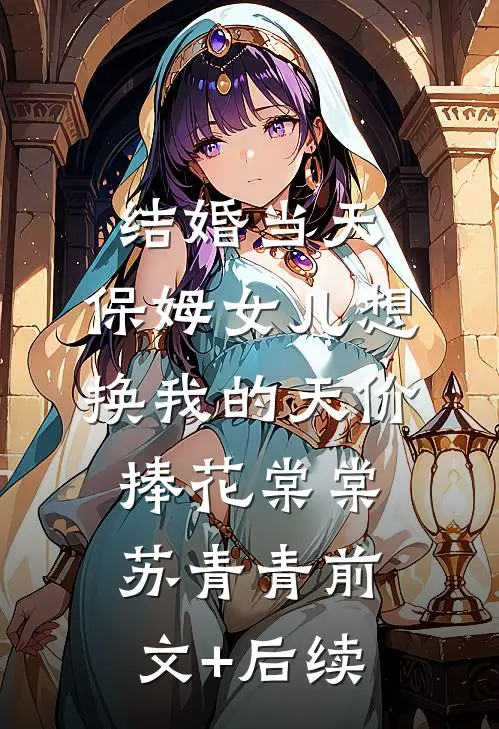 结婚当天，保姆女儿想换我的天价捧花棠棠苏青青前文+后续