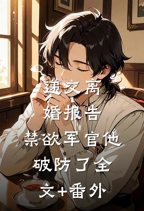 递交离婚报告，禁欲军官他破防了全文+番外