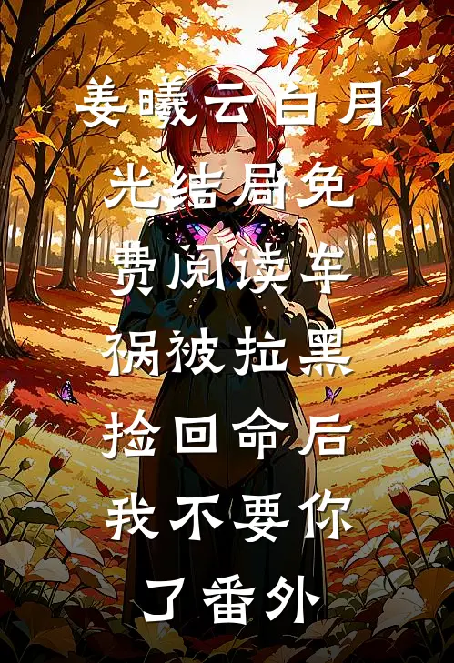 姜曦云白月光结局免费阅读车祸被拉黑，捡回命后我不要你了番外