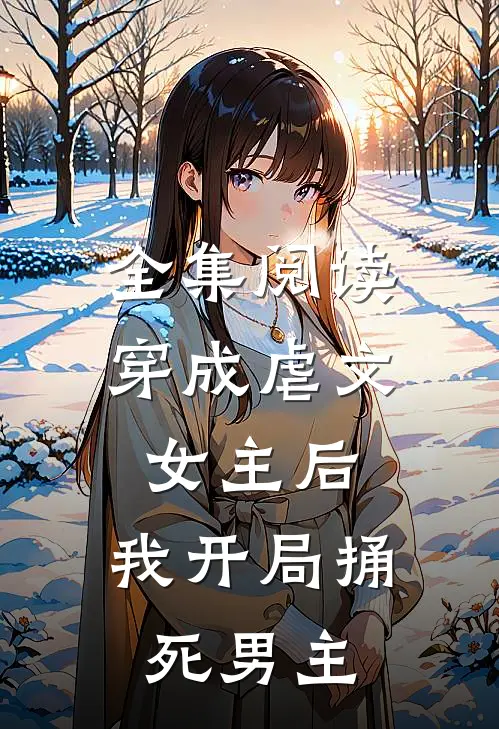 全集阅读穿成虐文女主后，我开局捅死男主