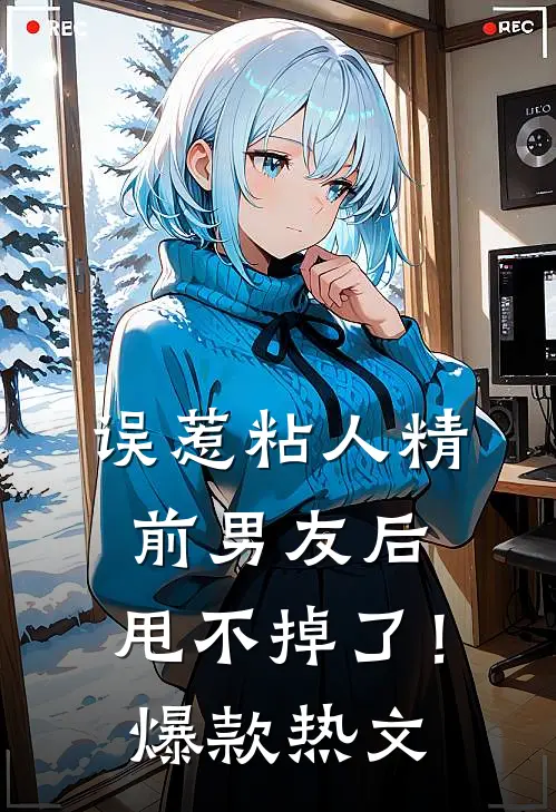 误惹粘人精前男友后，甩不掉了！爆款热文
