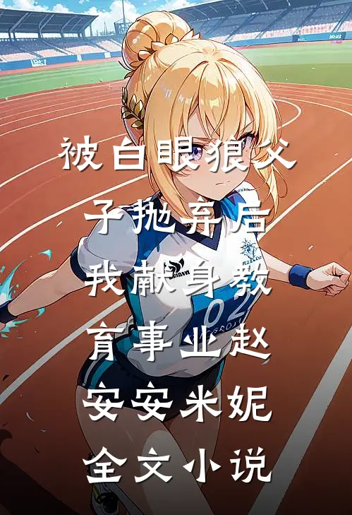 被白眼狼父子抛弃后，我献身教育事业赵安安米妮全文小说