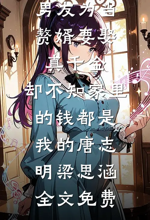 男友为当赘婿要娶真千金，却不知家里的钱都是我的唐志明梁思涵全文免费