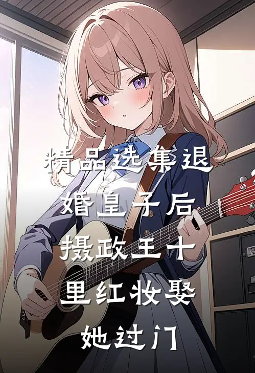 精品选集退婚皇子后，摄政王十里红妆娶她过门